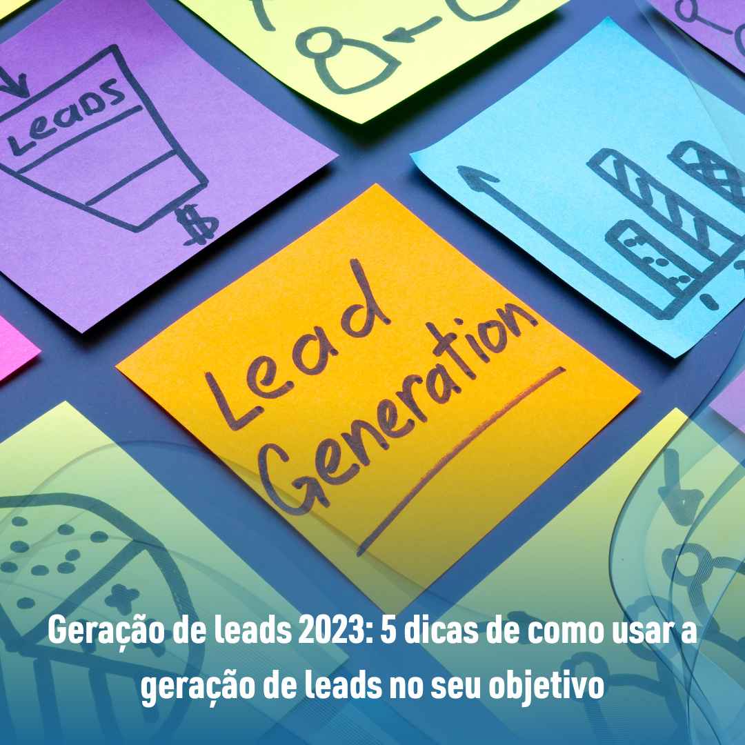 Geração de leads 2023: 5 dicas de como usar a geração de leads no seu objetivo