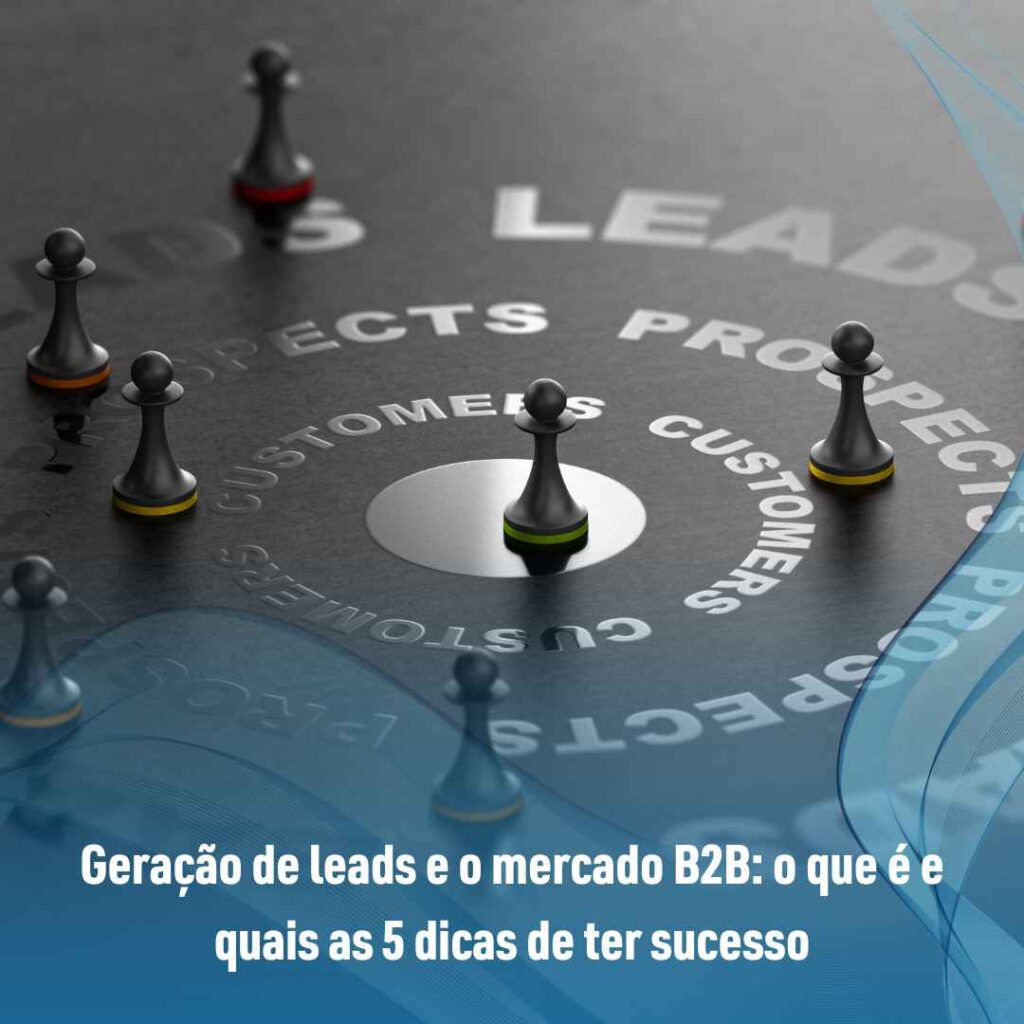 Geração De Leads E O Mercado B2B: O Que é E Quais As 5 Dicas De Ter Sucesso