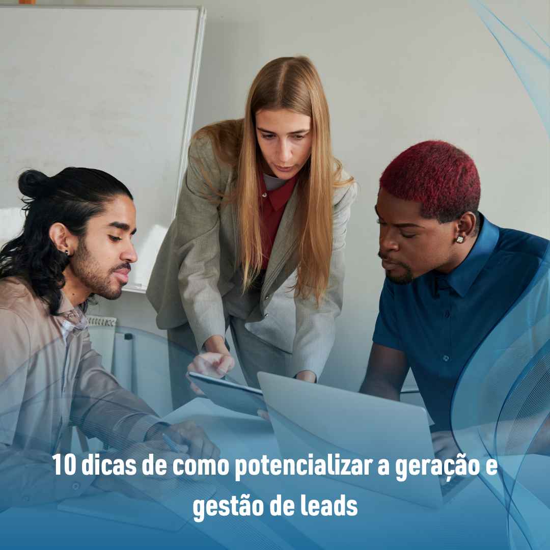 10 dicas de como potencializar a geração e gestão de leads