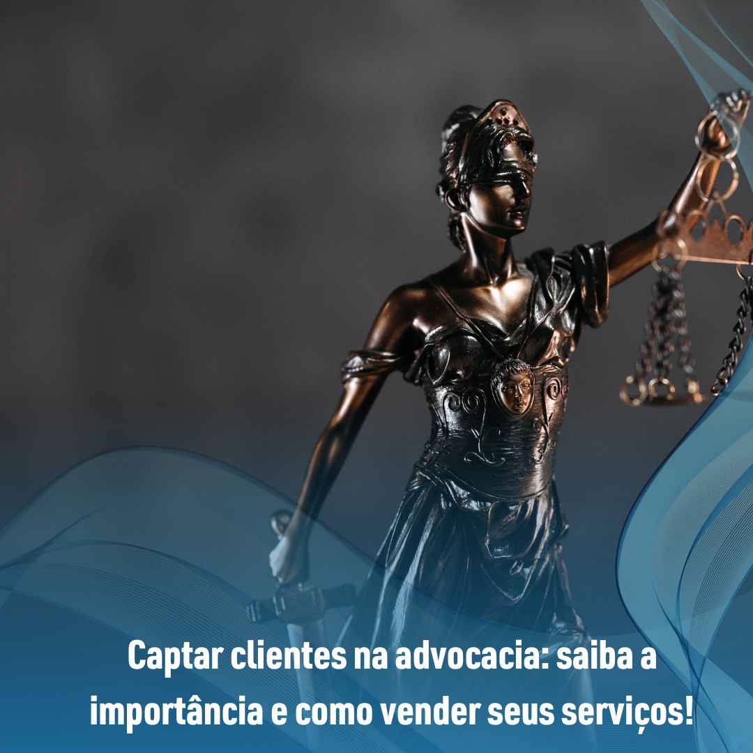 Captar clientes na advocacia: saiba a importância e como vender seus serviços!