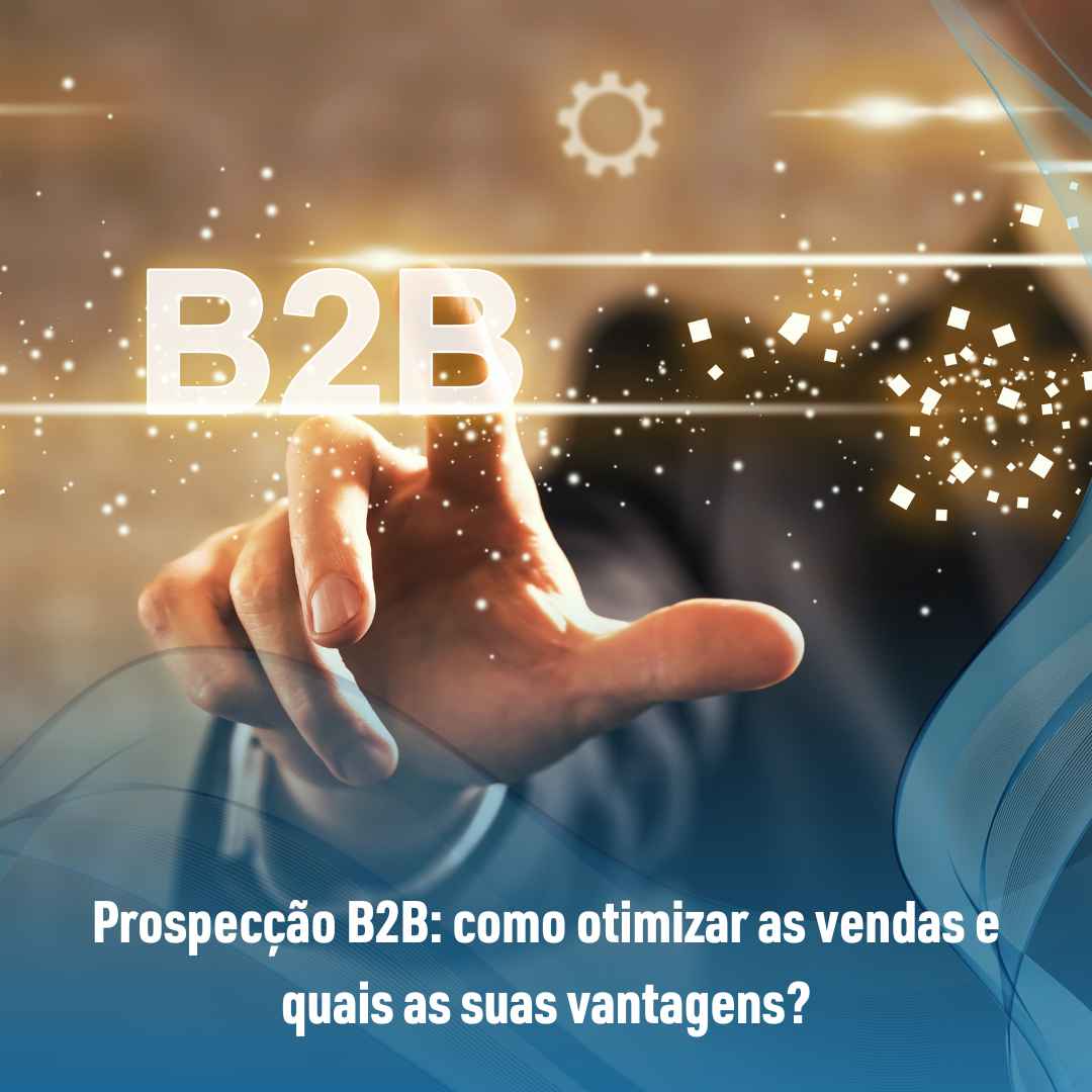 Prospecção B2B: como otimizar as vendas e quais as suas vantagens?