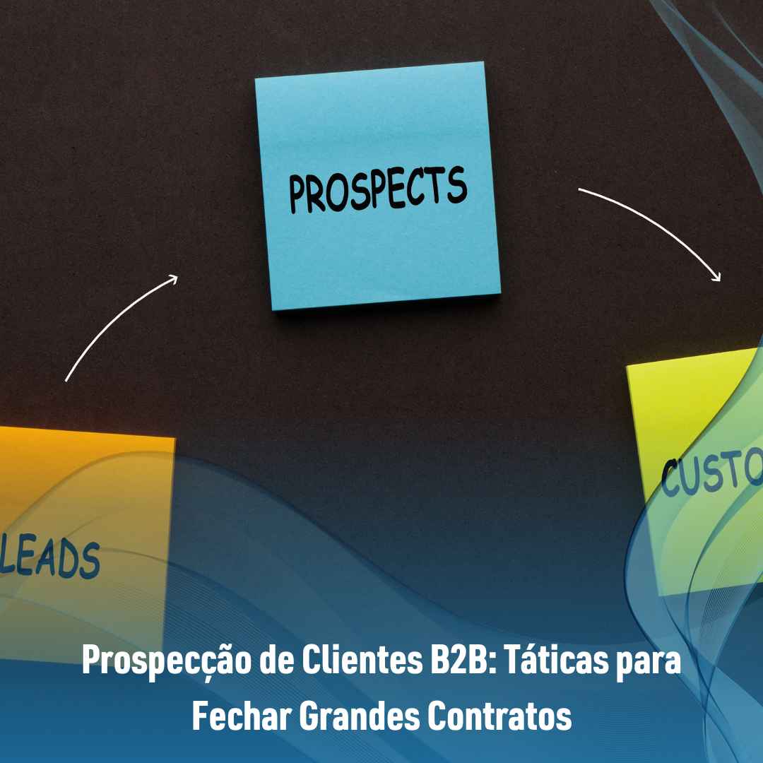 Prospecção de Clientes B2B: Táticas para Fechar Grandes Contratos