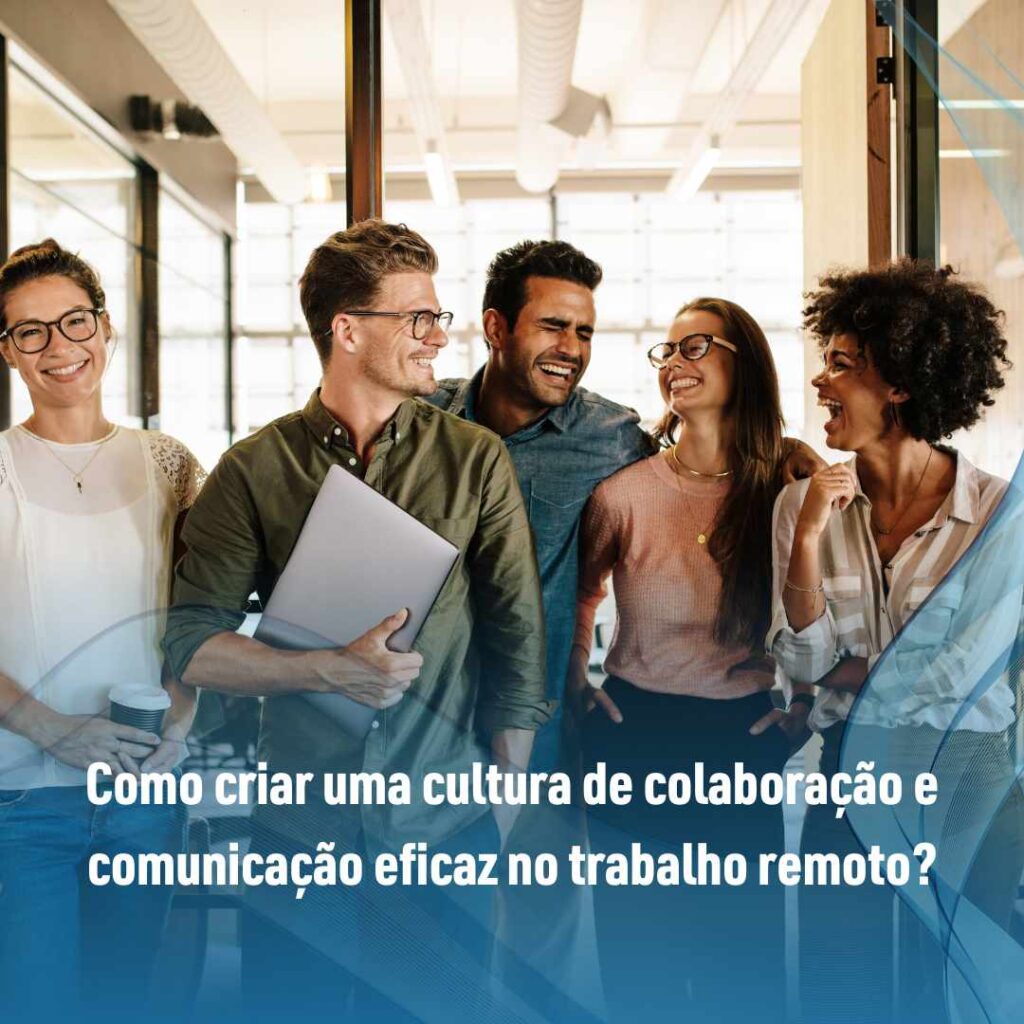 Como criar uma cultura de colaboração e comunicação eficaz no trabalho remoto