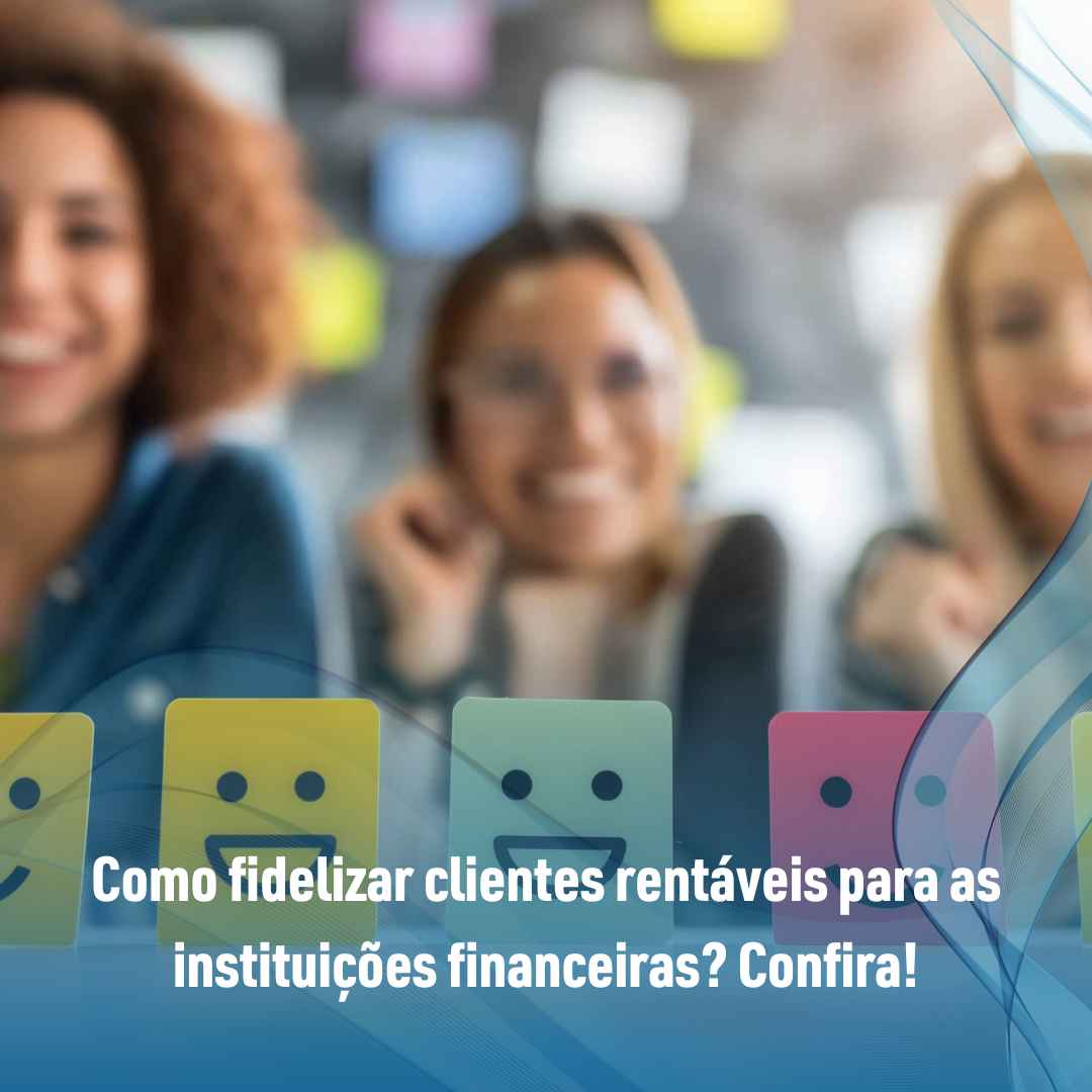 Como fidelizar clientes rentáveis para as instituições financeiras? Confira!